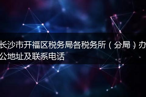 长沙市开福区税务局各税务所(分局)办公地址及联系电话