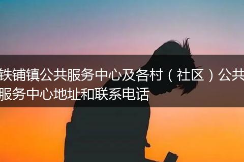 铁铺镇公共服务中心及各村（社区）公共服务中心地址和联系电话