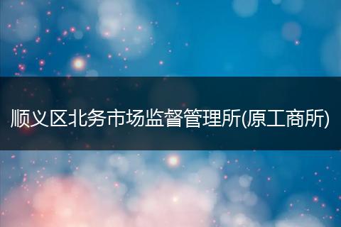 顺义区北务市场监督管理所(原工商所)