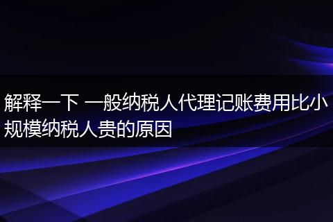解释一下 一般纳税人代理记账费用比小规模纳税人贵的原因