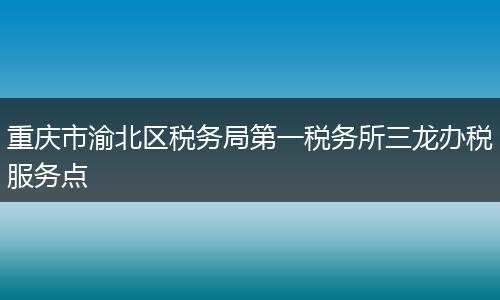 重庆市渝北区税务局第一税务所三龙办税服务点