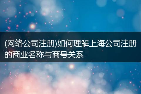 (网络公司注册)如何理解上海公司注册的商业名称与商号关系