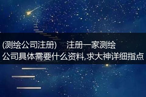 (测绘公司注册)    注册一家测绘公司具体需要什么资料,求大神详细指点