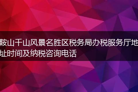 鞍山千山风景名胜区税务局办税服务厅地址时间及纳税咨询电话