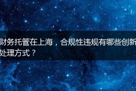 财务托管在上海，合规性违规有哪些创新处理方式？