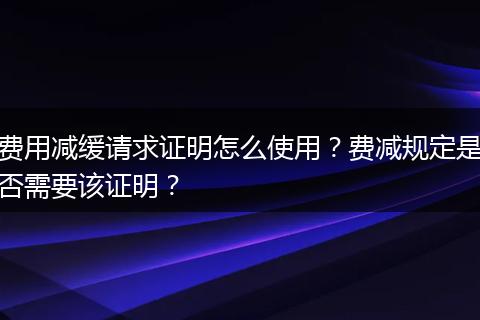 费用减缓请求证明怎么使用？费减规定是否需要该证明？