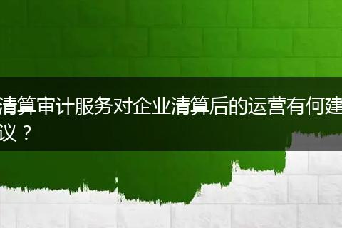清算审计服务对企业清算后的运营有何建议？