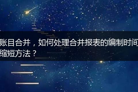账目合并，如何处理合并报表的编制时间缩短方法？