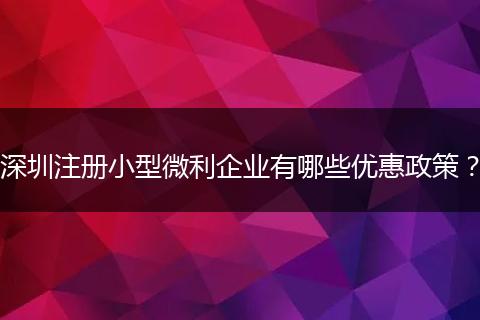 深圳注册小型微利企业有哪些优惠政策？