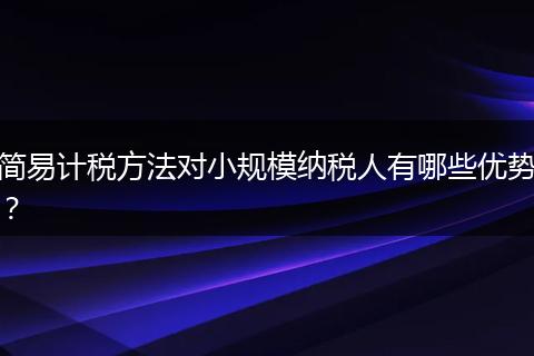 简易计税方法对小规模纳税人有哪些优势？