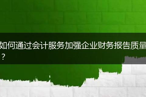 如何通过会计服务加强企业财务报告质量？