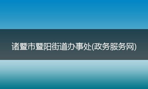 诸暨市暨阳街道办事处(政务服务网)