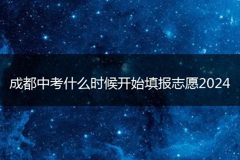 成都中考什么时候开始填报志愿2024