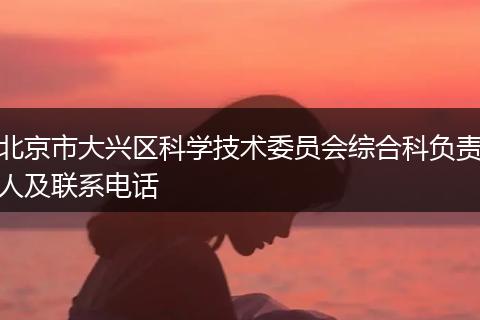 北京市大兴区科学技术委员会综合科负责人及联系电话