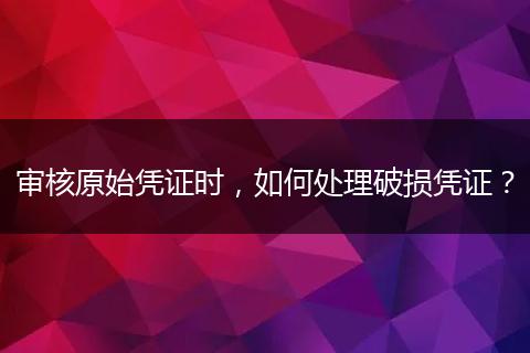 审核原始凭证时，如何处理破损凭证？