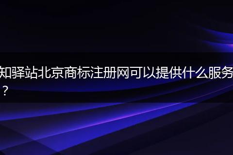 知驿站北京商标注册网可以提供什么服务？