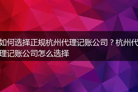 如何选择正规杭州代理记账公司？杭州代理记账公司怎么选择