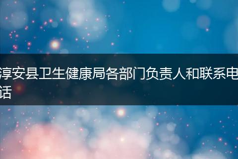 淳安县卫生健康局各部门负责人和联系电话