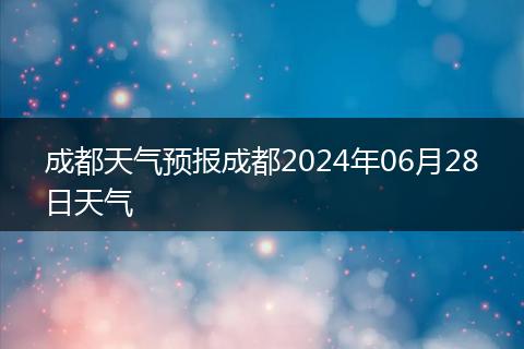 成都天气预报成都2024年06月28日天气