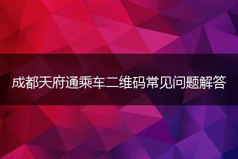 成都天府通乘车二维码常见问题解答