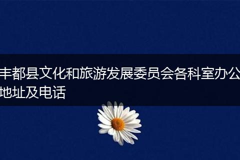 丰都县文化和旅游发展委员会各科室办公地址及电话