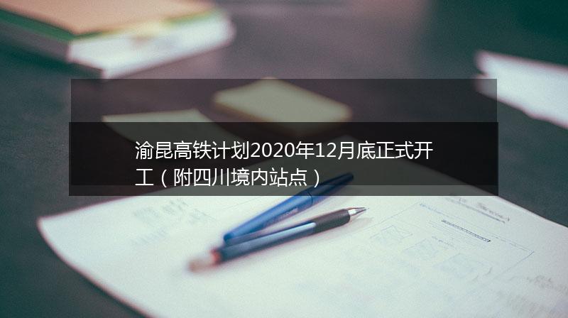 渝昆高铁计划2020年12月底正式开工（附四川境内站点）