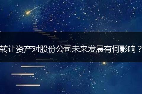 转让资产对股份公司未来发展有何影响?