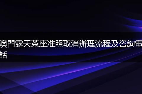 澳門露天茶座准照取消辦理流程及咨詢電話
