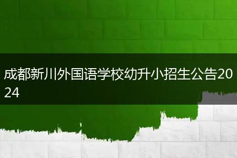 成都新川外国语学校幼升小招生公告2024