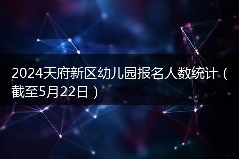 2024天府新区幼儿园报名人数统计（截至5月22日）