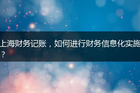 上海财务记账，如何进行财务信息化实施？
