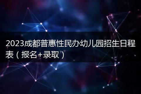 2023成都普惠性民办幼儿园招生日程表（报名+录取）