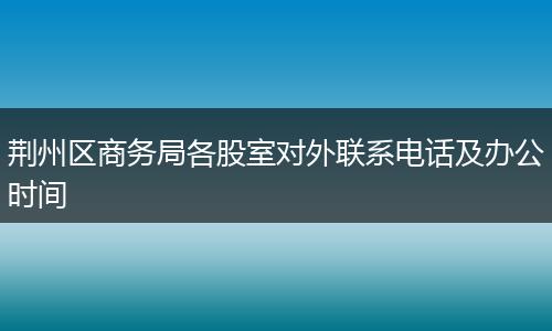 荆州区商务局各股室对外联系电话及办公时间