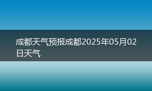 成都天气预报成都2025年05月02日天气