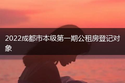 2022成都市本级第一期公租房登记对象