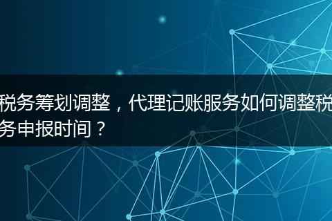 税务筹划调整，代理记账服务如何调整税务申报时间？
