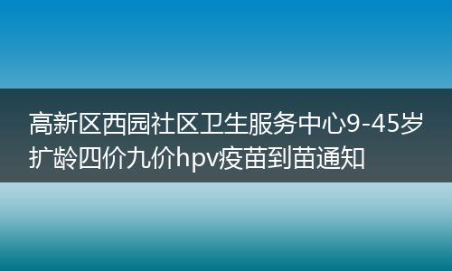 高新区西园社区卫生服务中心9-45岁扩龄四价九价hpv疫苗到苗通知