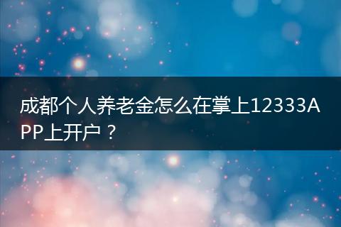 成都个人养老金怎么在掌上12333APP上开户？