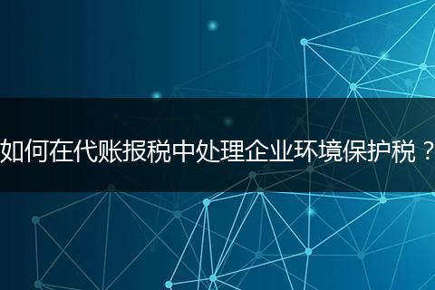 如何在代账报税中处理企业环境保护税？