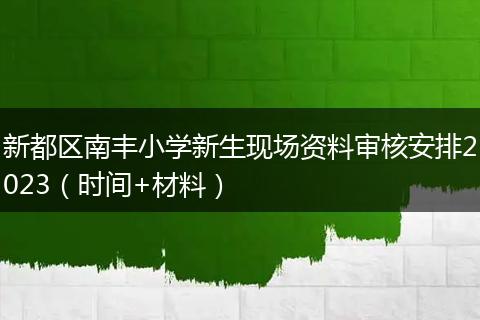 新都区南丰小学新生现场资料审核安排2023（时间+材料）