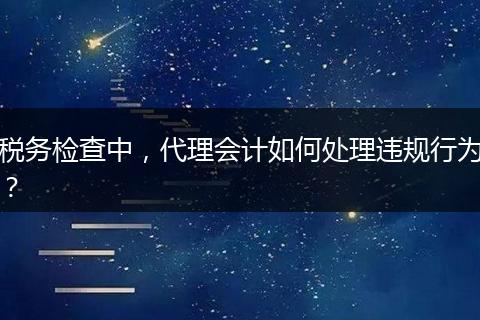 税务检查中,代理会计如何处理违规行为?
