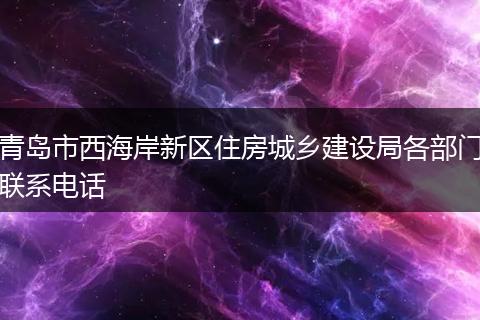 青岛市西海岸新区住房城乡建设局各部门联系电话