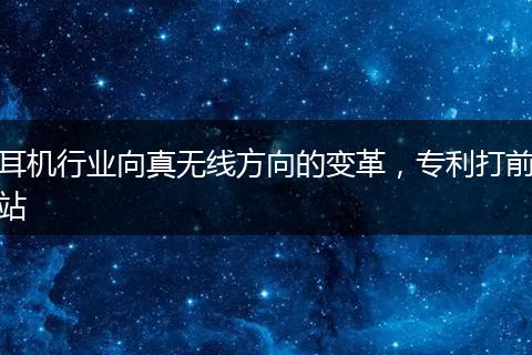 耳机行业向真无线方向的变革，专利打前站