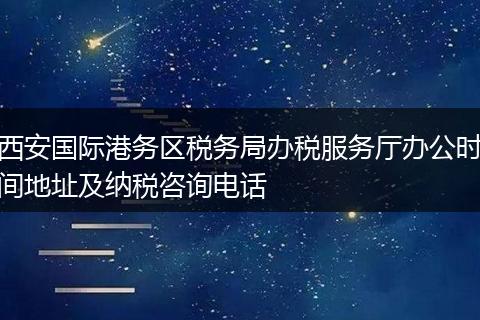 西安国际港务区税务局办税服务厅办公时间地址及纳税咨询电话