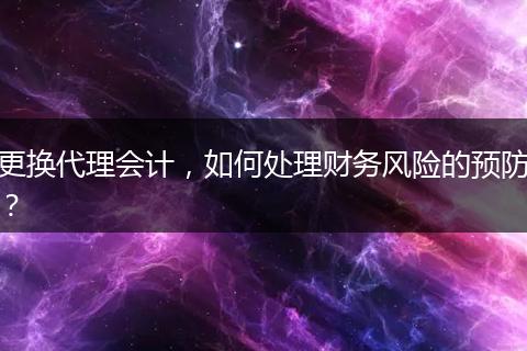 更换代理会计,如何处理财务风险的预防?