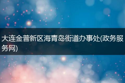 大连金普新区海青岛街道办事处(政务服务网)