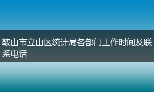 鞍山市立山区统计局各部门工作时间及联系电话