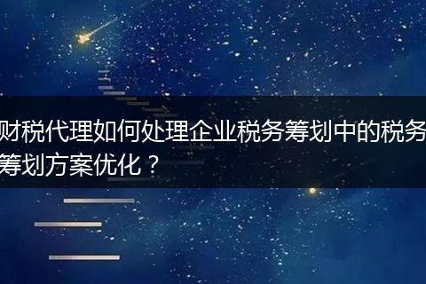 财税代理如何处理企业税务筹划中的税务筹划方案优化?