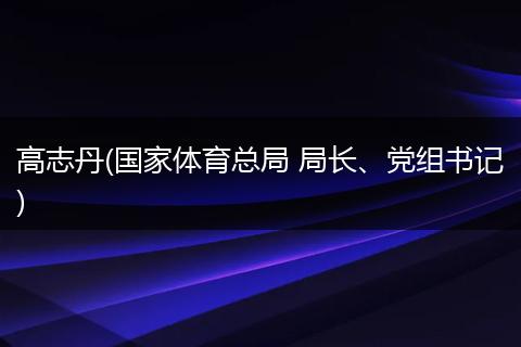 高志丹(国家体育总局 局长、党组书记)