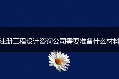 注册工程设计咨询公司需要准备什么材料